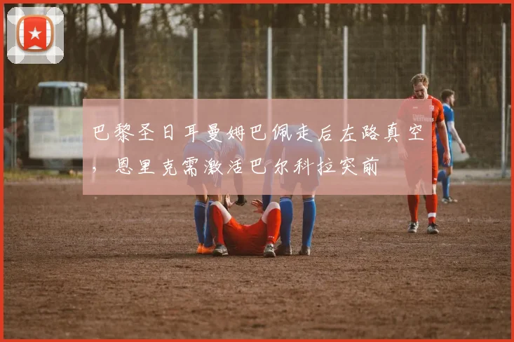 巴黎圣日耳曼姆巴佩走后左路真空，恩里克需激活巴尔科拉突前
