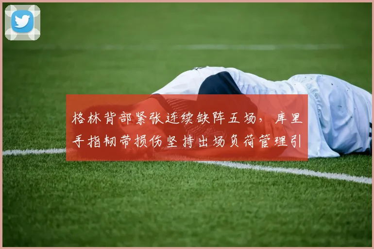 格林背部紧张连续缺阵五场，库里手指韧带损伤坚持出场负荷管理引发争议