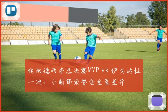 伦纳德两夺总决赛MVP vs 伊戈达拉一次，小前锋荣誉含金量差异