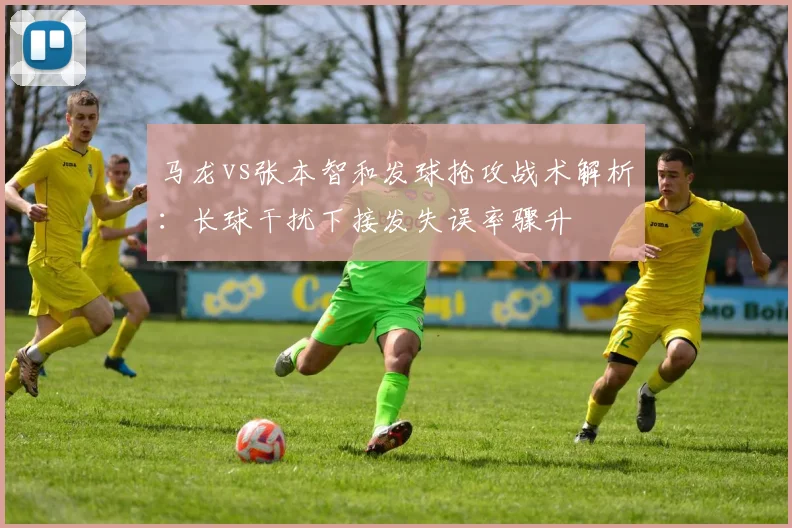 马龙vs张本智和发球抢攻战术解析：长球干扰下接发失误率骤升