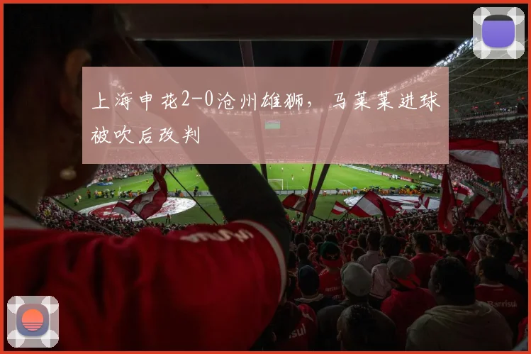 上海申花2-0沧州雄狮，马莱莱进球被吹后改判