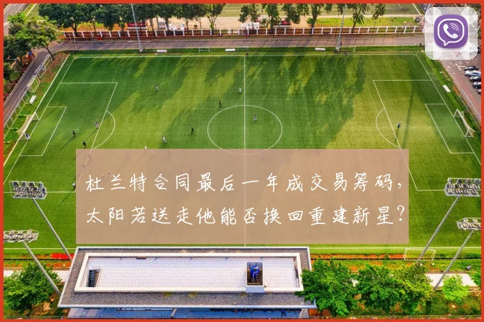 杜兰特合同最后一年成交易筹码，太阳若送走他能否换回重建新星？
